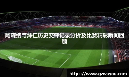 阿森纳与拜仁历史交锋记录分析及比赛精彩瞬间回顾