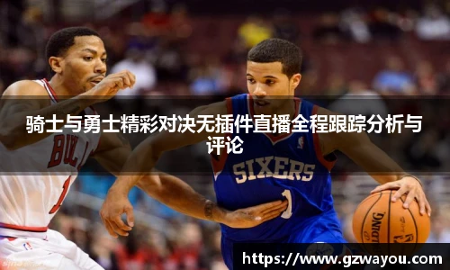 骑士与勇士精彩对决无插件直播全程跟踪分析与评论