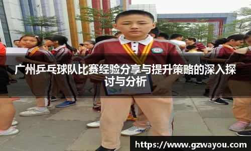 广州乒乓球队比赛经验分享与提升策略的深入探讨与分析