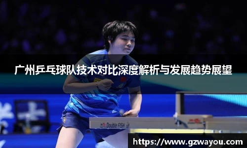 广州乒乓球队技术对比深度解析与发展趋势展望