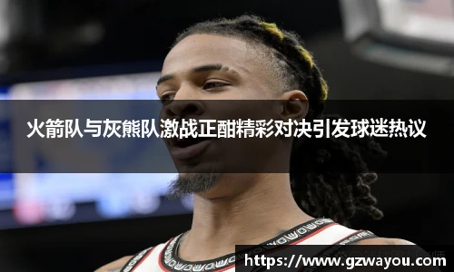 火箭队与灰熊队激战正酣精彩对决引发球迷热议