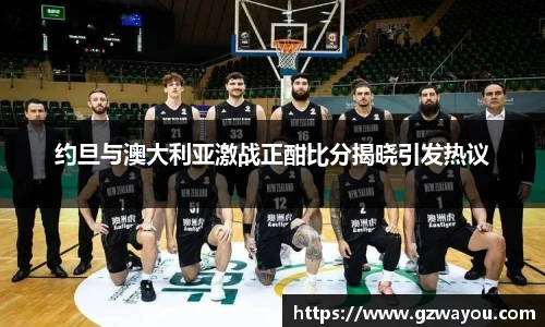 约旦与澳大利亚激战正酣比分揭晓引发热议