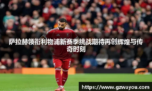 萨拉赫领衔利物浦新赛季挑战期待再创辉煌与传奇时刻