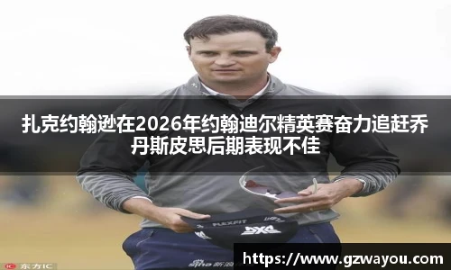 yy易游扎克约翰逊在2026年约翰迪尔精英赛奋力追赶乔丹斯皮思后期表现不佳