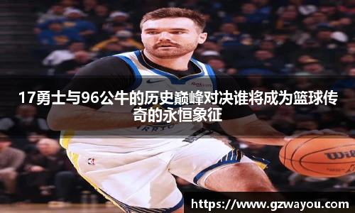 17勇士与96公牛的历史巅峰对决谁将成为篮球传奇的永恒象征