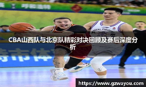 yy易游CBA山西队与北京队精彩对决回顾及赛后深度分析